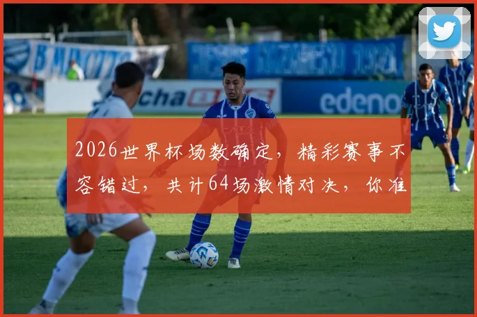 2026世界杯场数确定，精彩赛事不容错过，共计64场激情对决，你准备好了吗