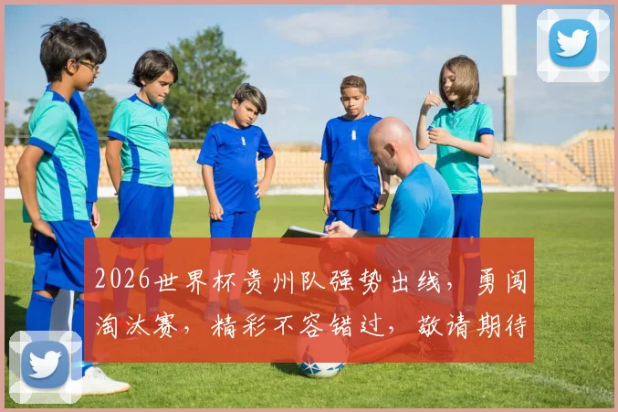 2026世界杯贵州队强势出线，勇闯淘汰赛，精彩不容错过，敬请期待