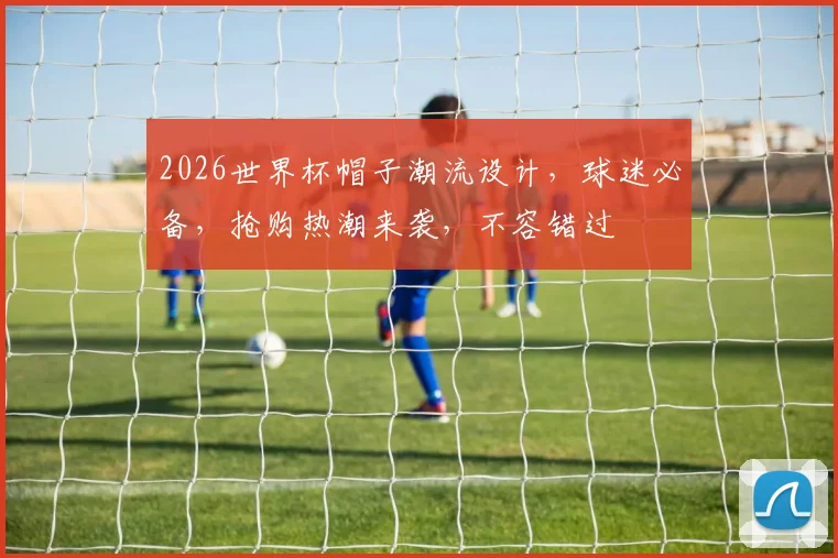 2026世界杯帽子潮流设计，球迷必备，抢购热潮来袭，不容错过