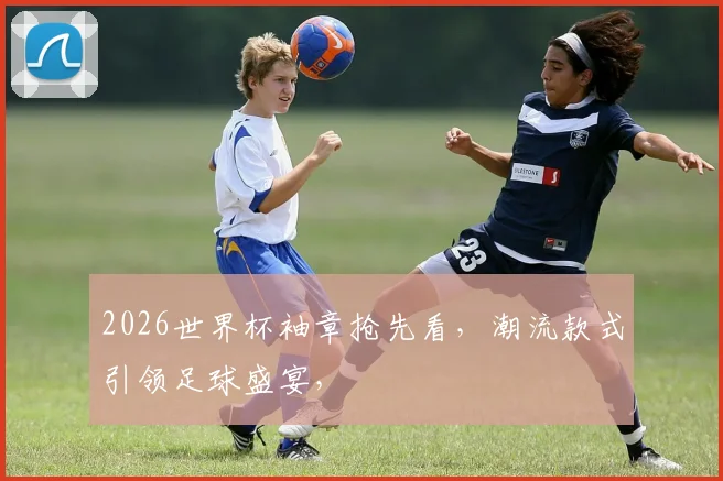 2026世界杯袖章抢先看，潮流款式引领足球盛宴，